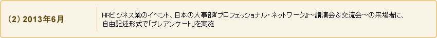 (2)2013年6月 HRビジネス業のイベント、日本の人事部『プロフェッショナル・ネットワーク』～講演会＆交流会～の来場者に、自由記述形式で「プレアンケート」を実施
