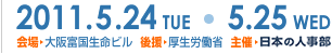 2011.5.24（火）・5.25（水）
会場/大阪富国生命ビル
後援/厚生労働省
主催/日本の人事部