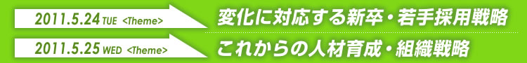 2011.5.24（火）→変化に対応する新卒・若手採用戦略
2011.5.25（水）→これからの人材育成・組織戦略