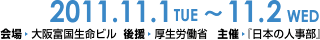 2011.11.1（火）・11.2（水）
    会場/大阪富国生命ビル
    後援/厚生労働省
    主催/日本の人事部
