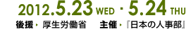 2012.5.23（水）・5.24（木）会場/大阪富国生命ビル
    後援/厚生労働省（予定）
    主催/日本の人事部