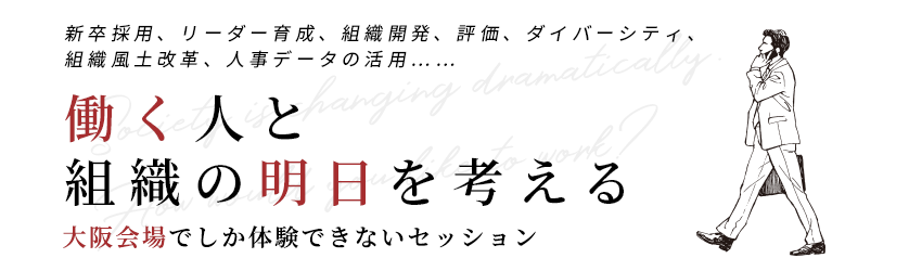 新卒採用、リーダー育成、組織開発、評価、ダイバーシティ、組織風土改革、人事データの活用……「働く人と組織の明日を考える。」大阪会場でしか体験できないセッション
