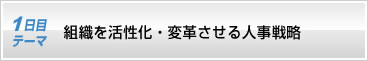 1日目テーマ　組織を活性化・変革させる人事戦略