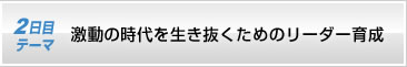 2日目テーマ　激動の時代を生き抜くためのリーダー育成 