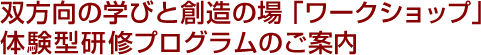 双方向の学びと創造の場「ワークショップ」体験型研修プログラムのご案内