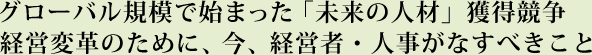 グローバル規模で始まった「未来の人材」獲得競争 経営変革のために、今、経営者・人事がなすべきこと
