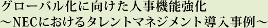 グローバル化に向けた人事機能強化～NECにおけるタレントマネジメント導入事例～