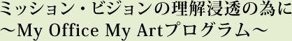 ミッション・ビジョンの理解浸透の為に～My Office My Artプログラム～