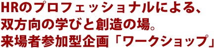 HRのプロフェッショナルによる、双方向の学びと創造の場。来場者参加型企画「ワークショップ」