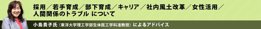 採用/若手育成/部下育成/キャリア/社内風土改革/女性活用/人間関係のトラブルについて 小島貴子氏 (東洋大学理工学部生体医工学科准教授)(東洋大学理工学部生体医工学科准教授)によるアドバイス