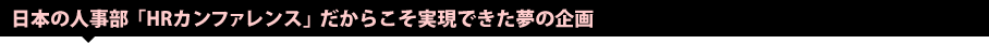 日本の人事部「HRカンファレンス」だからこそ実現できた夢の企画