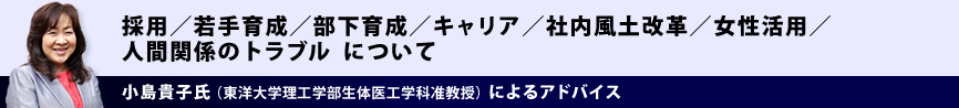 採用/若手育成/部下育成/キャリア/社内風土改革/女性活用/人間関係のトラブルについて 小島貴子氏 (東洋大学理工学部生体医工学科准教授)(東洋大学理工学部生体医工学科准教授)によるアドバイス