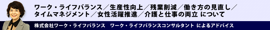 ワーク・ライフバランス/生産性向上/残業削減/働き方の見直し/タイムマネジメント/女性活躍推進/介護と仕事の両立 について