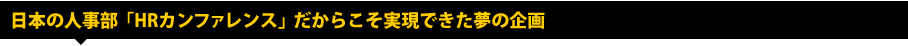 日本の人事部「HRカンファレンス」だからこそ実現できた夢の企画