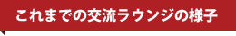 これまでの交流ラウンジの様子 これまでの交流ラウンジの様子