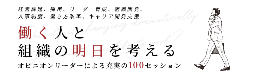 経営課題、採用、リーダー育成、組織開発、人事制度、働き方改革、キャリア開発支援……「働く人と組織の明日を考える。」オピニオンリーダーによる充実の100セッション