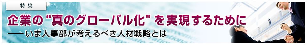 【特集】企業の“真のグローバル化”を実現するために ――いま人事部が考えるべき人材戦略とは