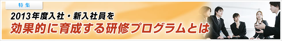 【特集】2013年度入社・新入社員を効果的に育成する研修プログラムとは？