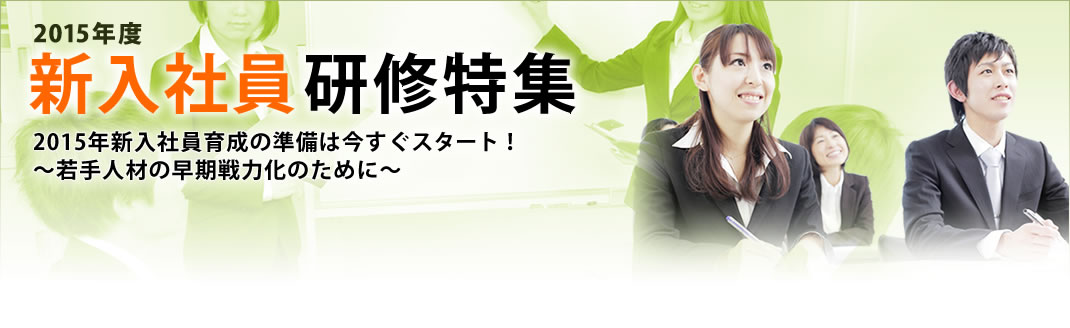 2015年度 新入社員研修特集　2015年新入社員育成の準備は今すぐスタート！
～若手人材の早期戦力化のために～
