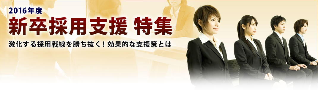 2016年度 新卒採用支援 特集　激化する採用戦線を勝ち抜く！効果的な支援策とは