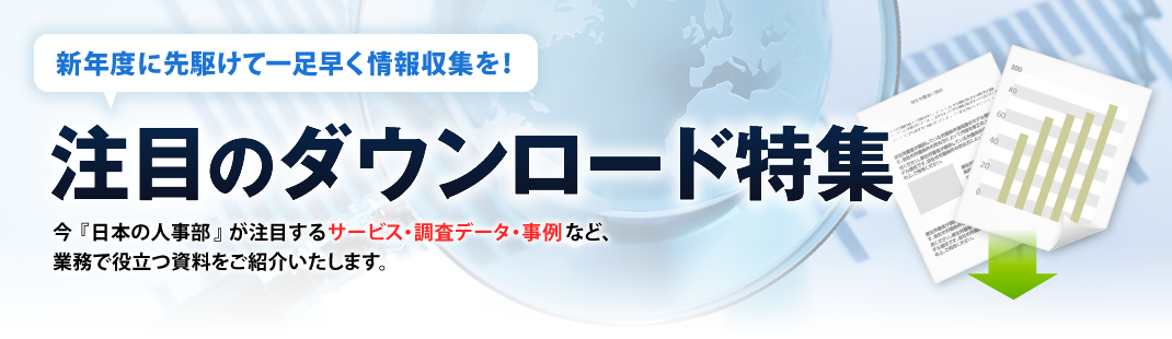 新年度に先駆けて一足早く情報収集を！注目のダウンロード特集　今『日本の人事部』が注目するサービス・調査データ・事例など、業務で役立つ資料をご紹介いたします。