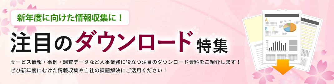 新年度に向けた情報収集に！注目のダウンロード特集 サービス情報・事例・調査データなど人事業務に役立つ注目のダウンロード資料をご紹介します！ぜひ新年度にむけた情報収集や自社の課題解決にご活用ください！